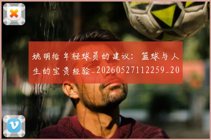 姚明给年轻球员的建议:篮球与人生的宝贵经验_20260527112259_20260703233019_20260720192330