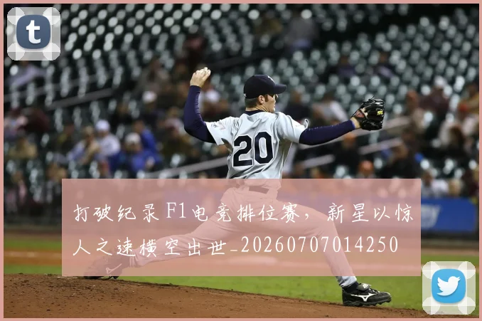 打破纪录 F1电竞排位赛，新星以惊人之速横空出世_20260707014250