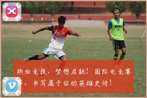 热血竞技，梦想启航！国际电竞赛事，书写属于你的英雄史诗！
