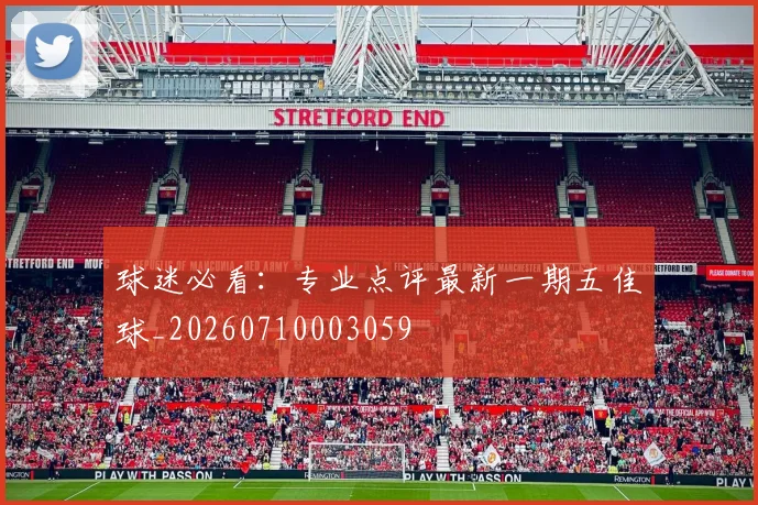 球迷必看：专业点评最新一期五佳球_20260710003059