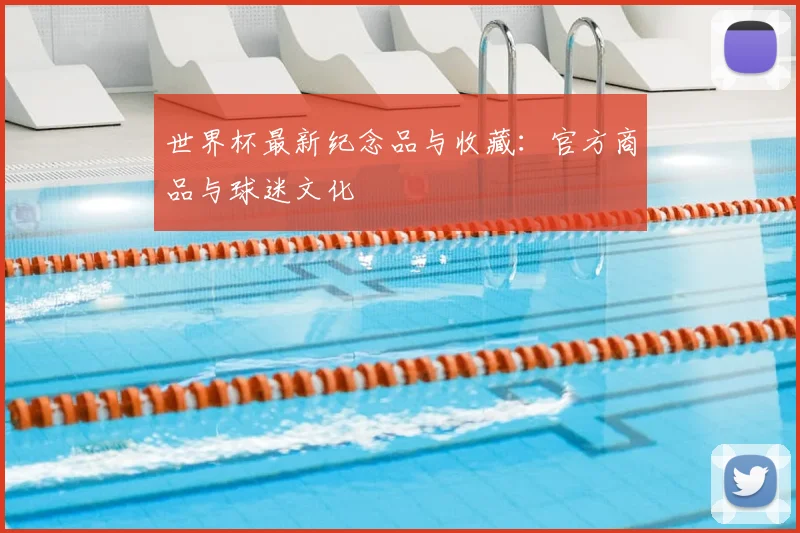世界杯最新纪念品与收藏:官方商品与球迷文化