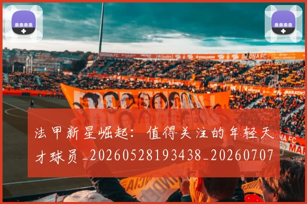 法甲新星崛起:值得关注的年轻天才球员_20260528193438_20260707153412