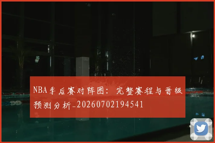 NBA季后赛对阵图：完整赛程与晋级预测分析_20260702194541