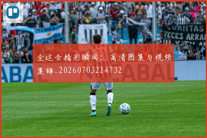 全运会精彩瞬间：高清图集与视频集锦_20260703214732