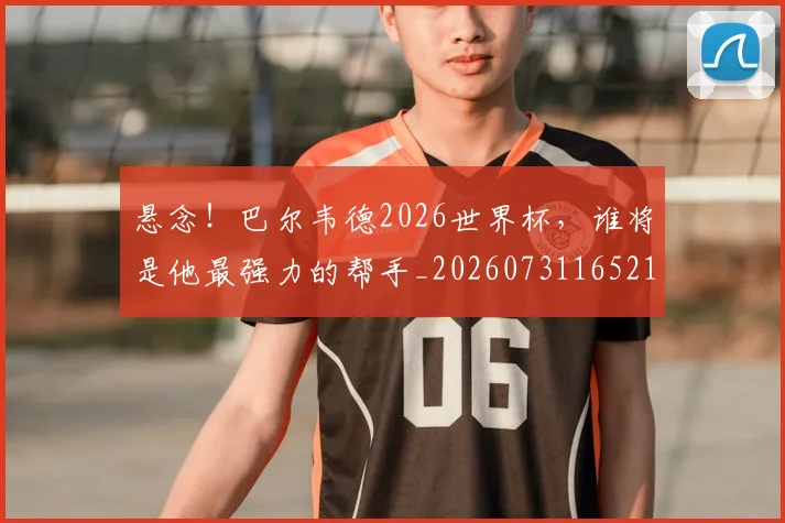 悬念！巴尔韦德2026世界杯，谁将是他最强力的帮手_20260731165212