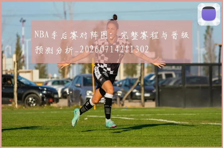 NBA季后赛对阵图:完整赛程与晋级预测分析_20260714211302