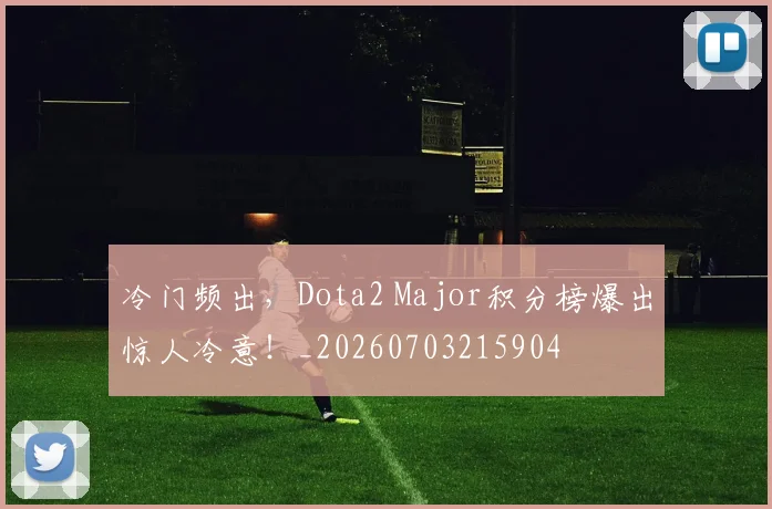 冷门频出，Dota2 Major积分榜爆出惊人冷意！_20260703215904