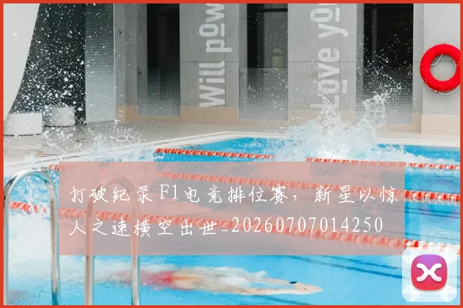 打破纪录 F1电竞排位赛，新星以惊人之速横空出世_20260707014250