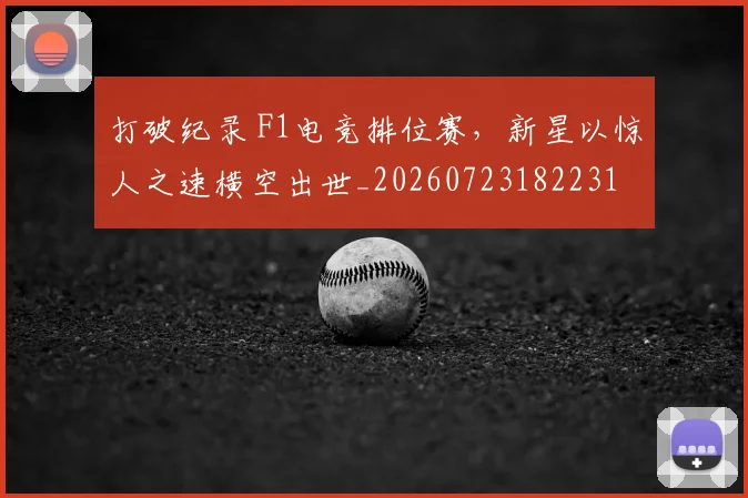 打破纪录 F1电竞排位赛,新星以惊人之速横空出世_20260723182231