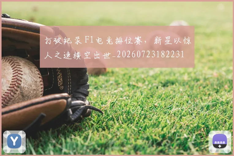 打破纪录 F1电竞排位赛，新星以惊人之速横空出世_20260723182231