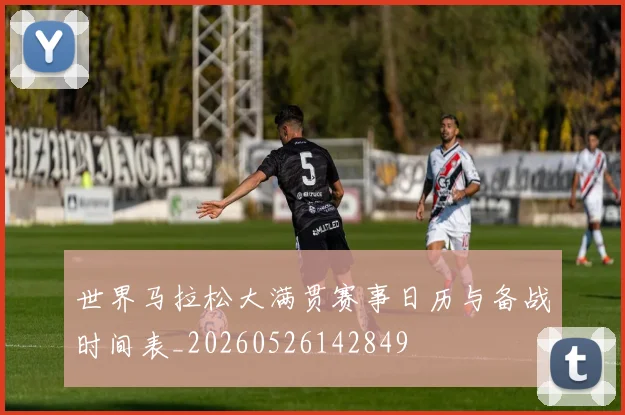 世界马拉松大满贯赛事日历与备战时间表_20260526142849