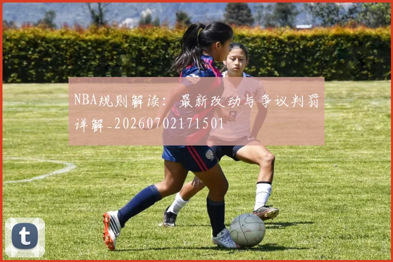 NBA规则解读：最新改动与争议判罚详解_20260702171501