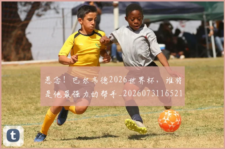 悬念！巴尔韦德2026世界杯，谁将是他最强力的帮手_20260731165212