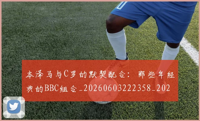 本泽马与C罗的默契配合：那些年经典的BBC组合_20260603222358_20260707021753