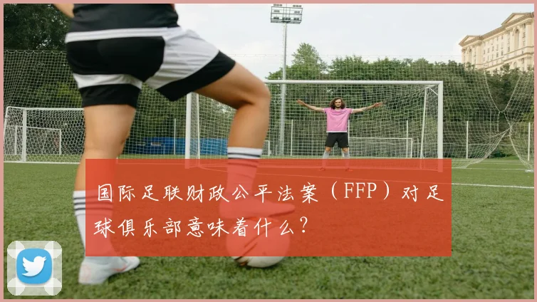 国际足联财政公平法案(FFP)对足球俱乐部意味着什么?