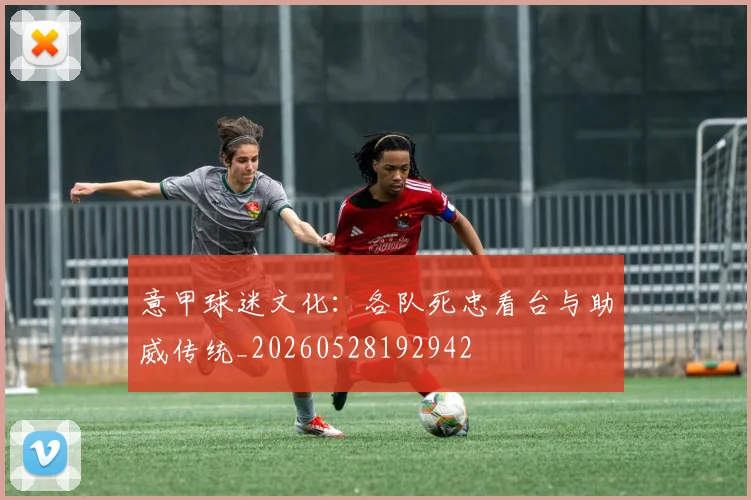 意甲球迷文化：各队死忠看台与助威传统_20260528192942