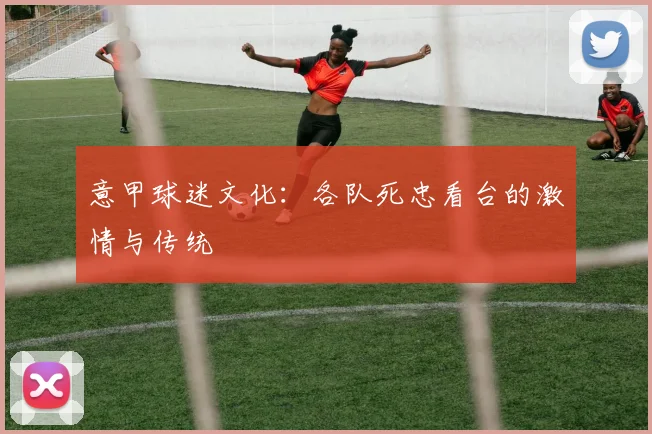 意甲球迷文化:各队死忠看台的激情与传统