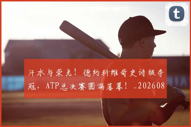 汗水与荣光!德约科维奇史诗级夺冠,ATP总决赛圆满落幕!_20260801171027