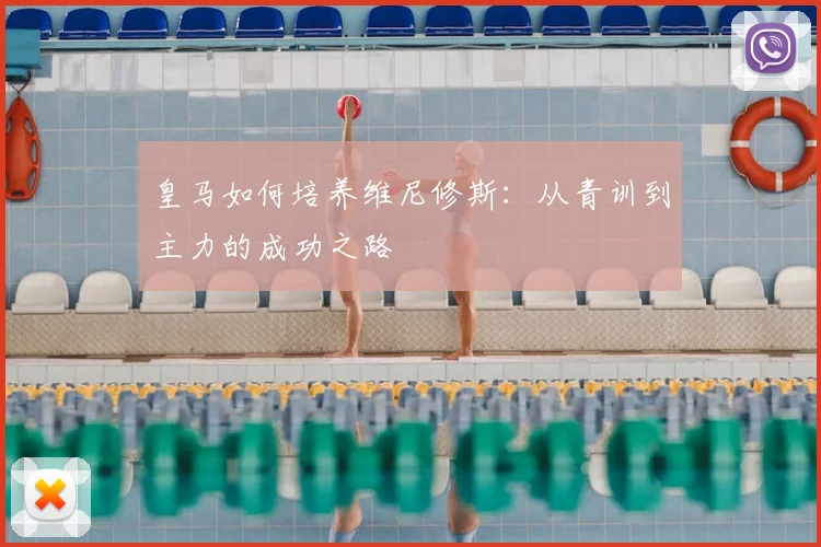 皇马如何培养维尼修斯:从青训到主力的成功之路