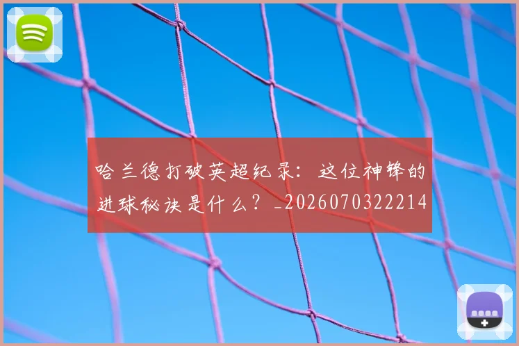 哈兰德打破英超纪录:这位神锋的进球秘诀是什么?_20260703222141