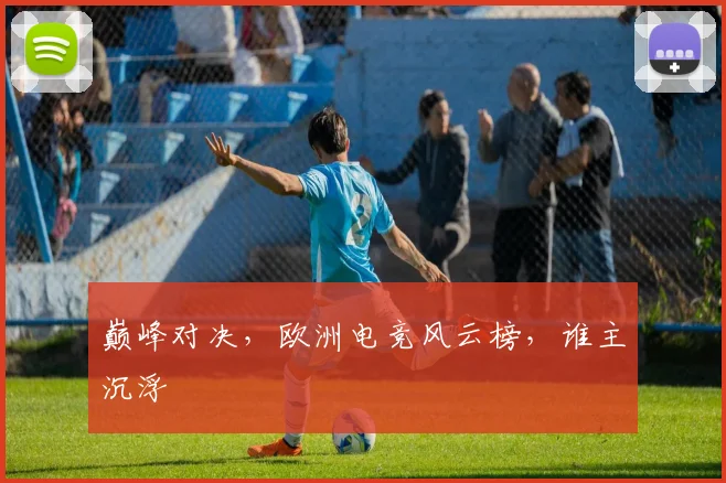 巅峰对决，欧洲电竞风云榜，谁主沉浮