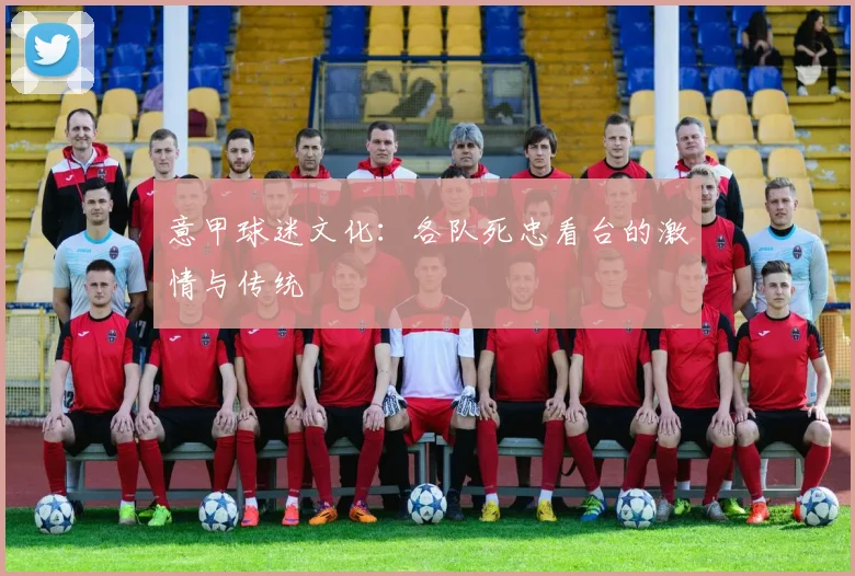 意甲球迷文化：各队死忠看台的激情与传统