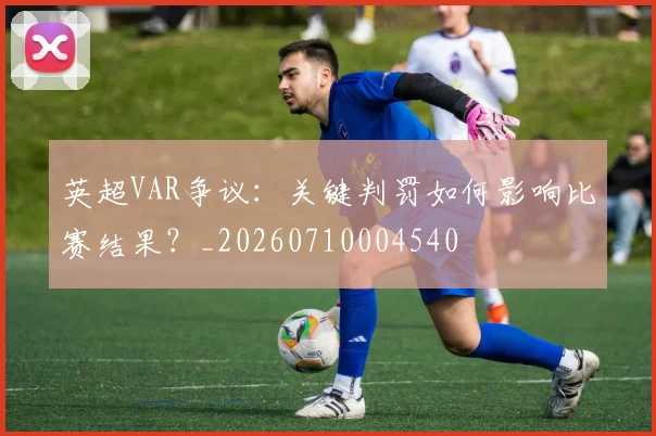 英超VAR争议:关键判罚如何影响比赛结果?_20260710004540