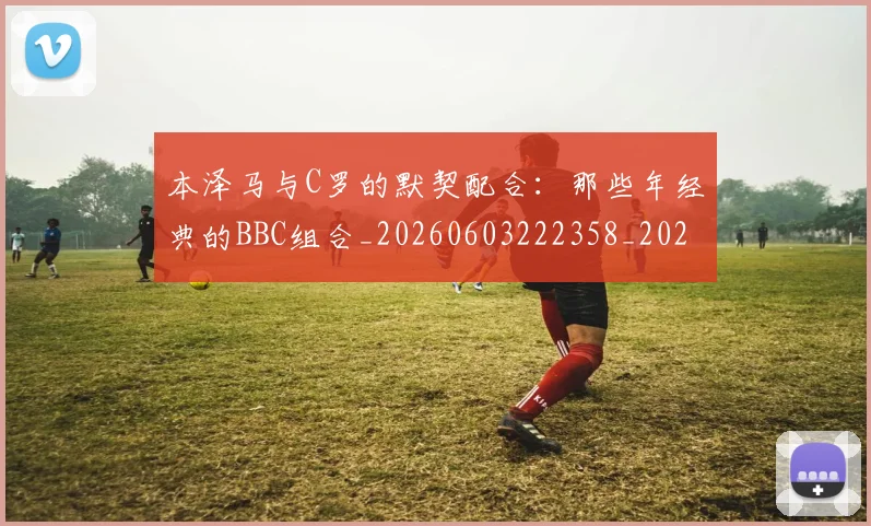 本泽马与C罗的默契配合：那些年经典的BBC组合_20260603222358_20260731174150