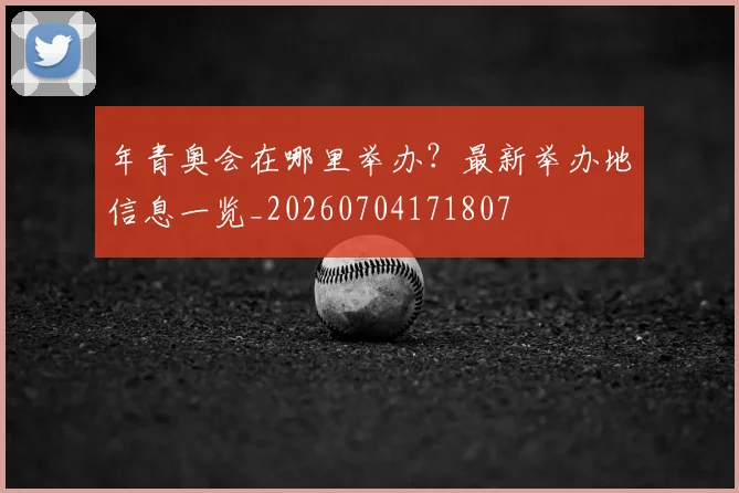 年青奥会在哪里举办?最新举办地信息一览_20260704171807