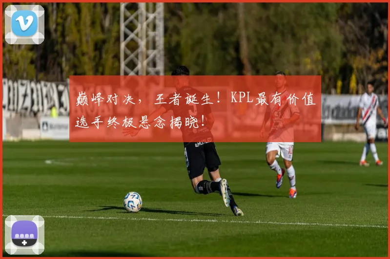 巅峰对决,王者诞生!KPL最有价值选手终极悬念揭晓!
