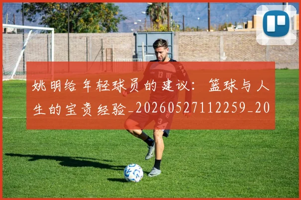 姚明给年轻球员的建议：篮球与人生的宝贵经验_20260527112259_20260703233019