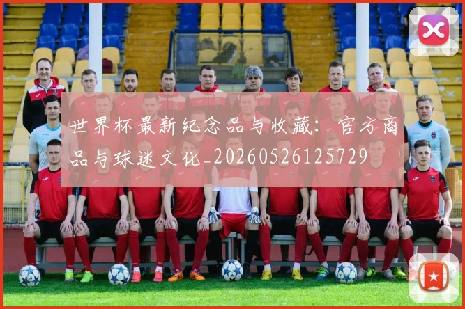 世界杯最新纪念品与收藏:官方商品与球迷文化_20260526125729