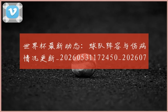 世界杯最新动态:球队阵容与伤病情况更新_20260531172450_20260702174215_20260715191300
