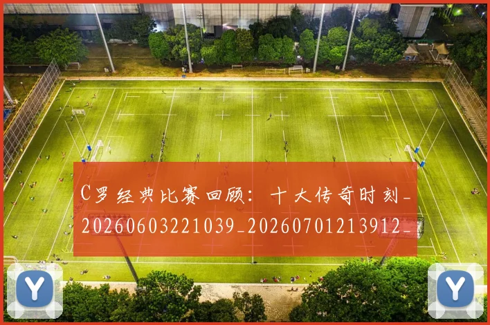 C罗经典比赛回顾:十大传奇时刻_20260603221039_20260701213912_20260712052943