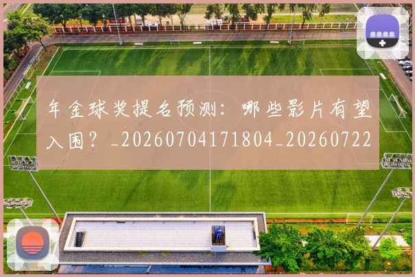 年金球奖提名预测：哪些影片有望入围？_20260704171804_20260722155246