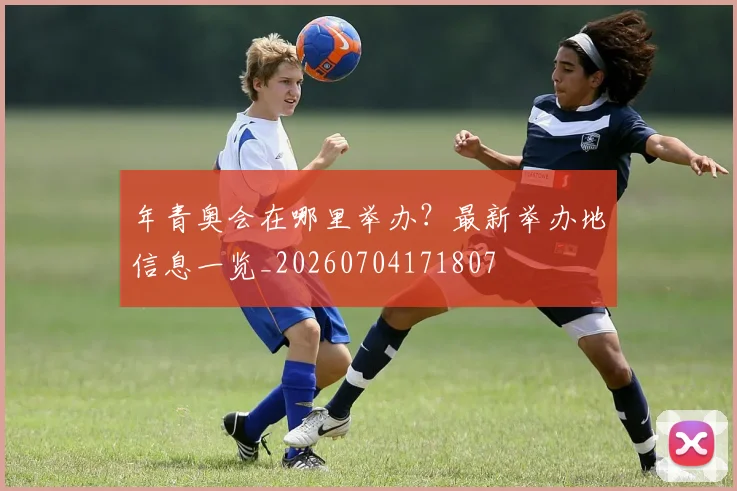 年青奥会在哪里举办？最新举办地信息一览_20260704171807