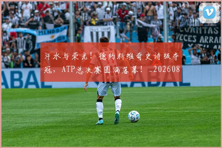 汗水与荣光！德约科维奇史诗级夺冠，ATP总决赛圆满落幕！_20260801171027