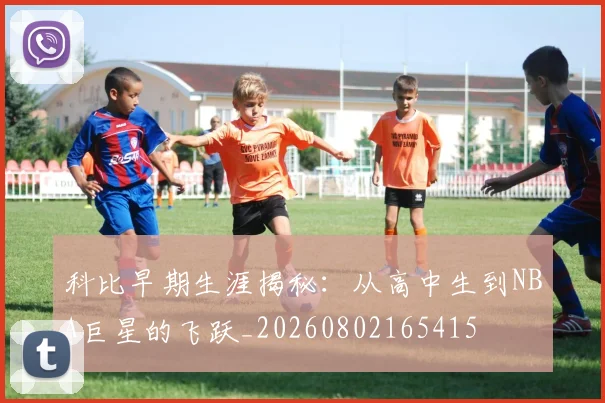 科比早期生涯揭秘:从高中生到NBA巨星的飞跃_20260802165415