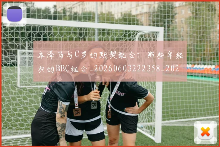 本泽马与C罗的默契配合：那些年经典的BBC组合_20260603222358_20260731174150
