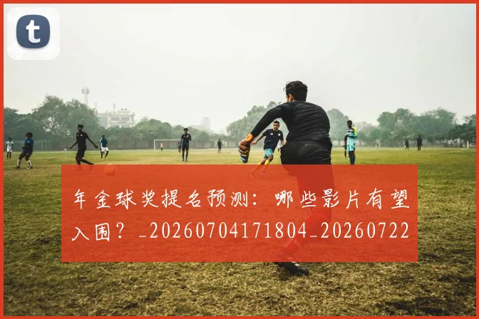 年金球奖提名预测：哪些影片有望入围？_20260704171804_20260722155246