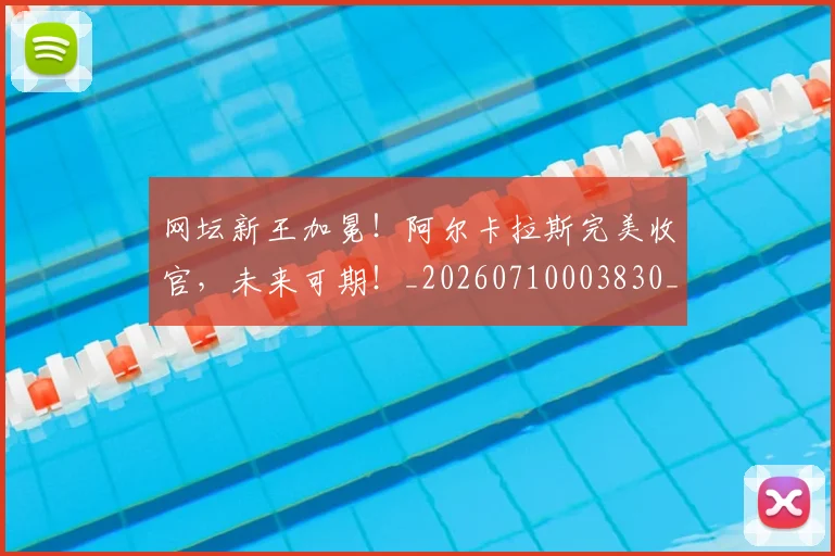 网坛新王加冕!阿尔卡拉斯完美收官,未来可期!_20260710003830_20260803143519