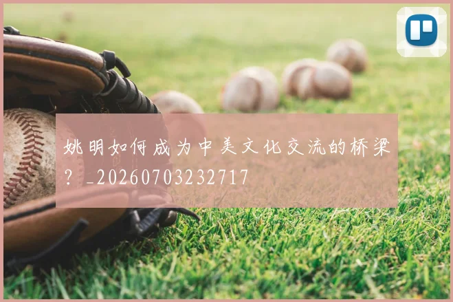姚明如何成为中美文化交流的桥梁?_20260703232717