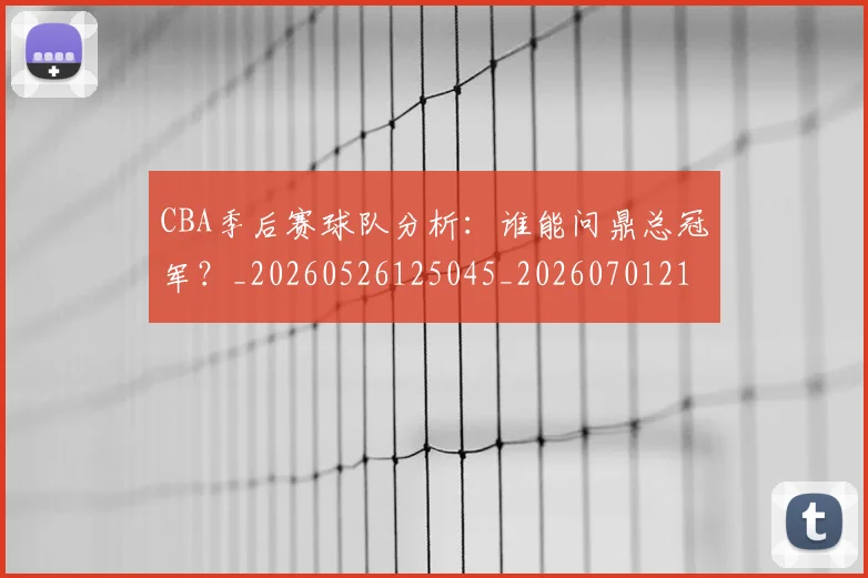 CBA季后赛球队分析:谁能问鼎总冠军?_20260526125045_20260701210709