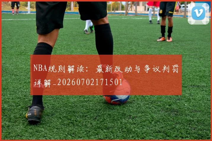 NBA规则解读:最新改动与争议判罚详解_20260702171501