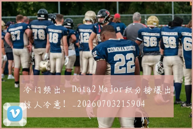 冷门频出，Dota2 Major积分榜爆出惊人冷意！_20260703215904