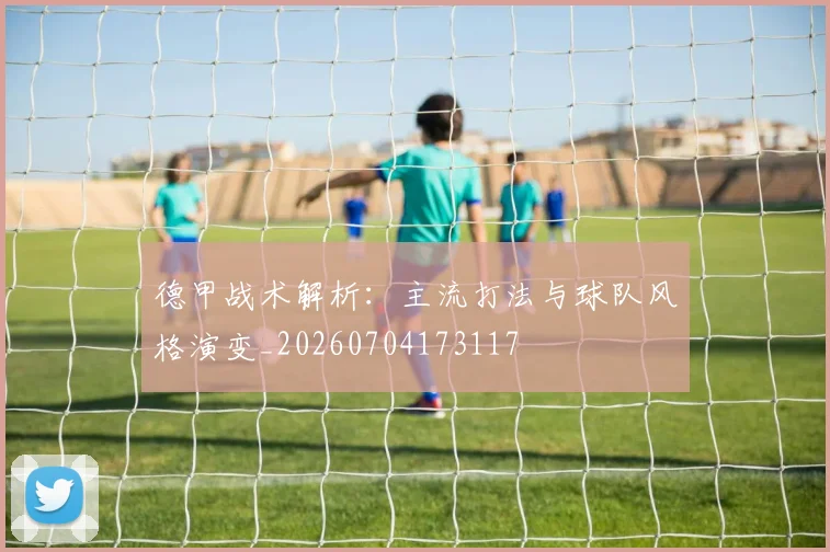 德甲战术解析：主流打法与球队风格演变_20260704173117