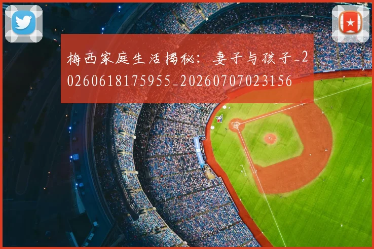 梅西家庭生活揭秘:妻子与孩子_20260618175955_20260707023156
