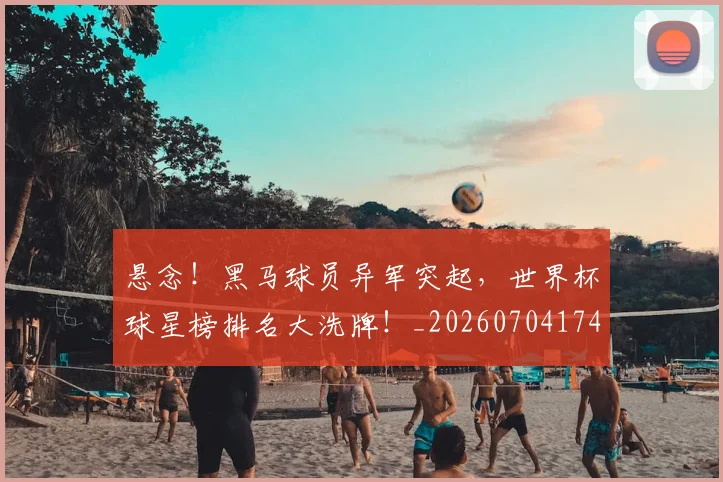 悬念！黑马球员异军突起，世界杯球星榜排名大洗牌！_20260704174155