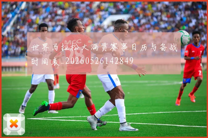 世界马拉松大满贯赛事日历与备战时间表_20260526142849