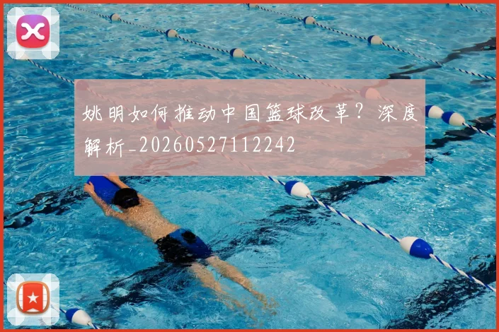 姚明如何推动中国篮球改革?深度解析_20260527112242